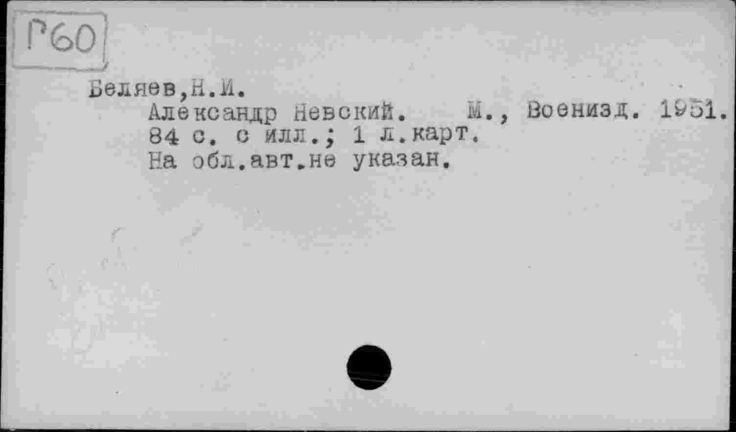 ﻿Беляев,Н.И.
Александр Невский. М., Военизд. 1&51.
84 с. с илл.; 1 л.карт.
На эбл.авт.не указан.